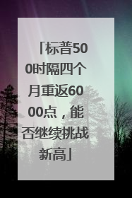 标普500时隔四个月重返6000点，能否继续挑战新高