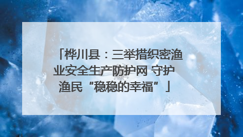 桦川县：三举措织密渔业安全生产防护网 守护渔民“稳稳的幸福”