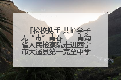 检校携手 共护学子无“毒”青春——青海省人民检察院走进西宁市大通县第一完全中学开展禁毒宣传侧记