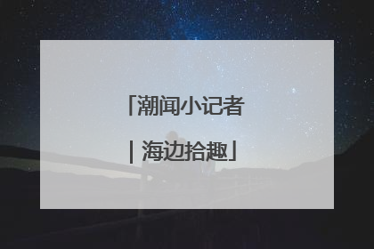 潮闻小记者｜海边拾趣