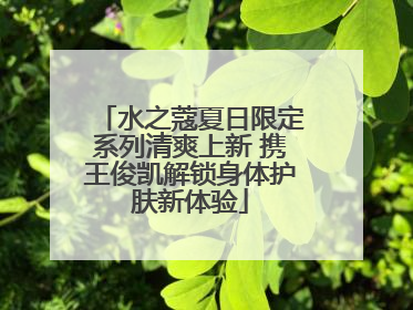 水之蔻夏日限定系列清爽上新 携王俊凯解锁身体护肤新体验