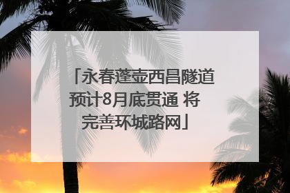 永春蓬壶西昌隧道预计8月底贯通 将完善环城路网