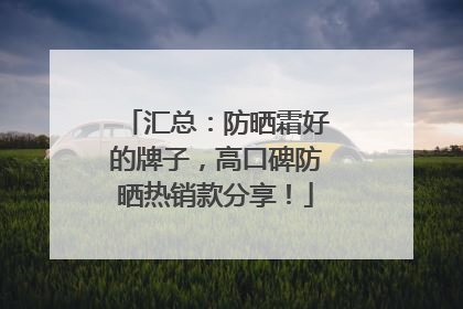 汇总：防晒霜好的牌子，高口碑防晒热销款分享！