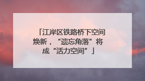 江岸区铁路桥下空间焕新，“遗忘角落”将成“活力空间”