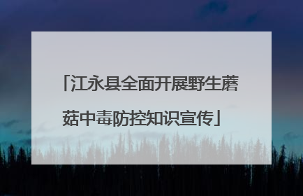 江永县全面开展野生蘑菇中毒防控知识宣传