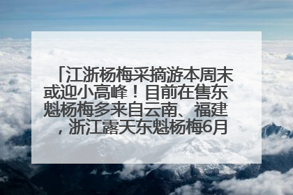 江浙杨梅采摘游本周末或迎小高峰！目前在售东魁杨梅多来自云南、福建，浙江露天东魁杨梅6月中旬大量上市
