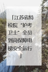 江苏省特检院“护考卫士”全员到岗保障电梯安全运行