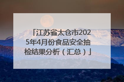 江苏省太仓市2025年4月份食品安全抽检结果分析（汇总）