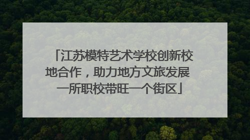 江苏模特艺术学校创新校地合作，助力地方文旅发展 一所职校带旺一个街区