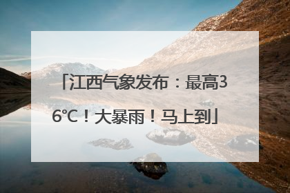江西气象发布：最高36℃！大暴雨！马上到