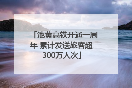 池黄高铁开通一周年 累计发送旅客超300万人次