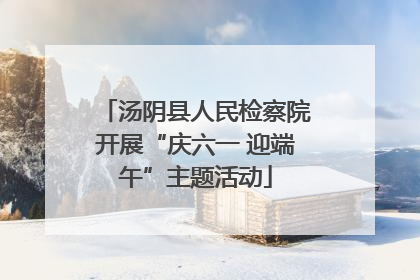 汤阴县人民检察院开展“庆六一 迎端午”主题活动