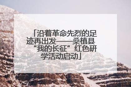 沿着革命先烈的足迹再出发——桑植县“我的长征”红色研学活动启动