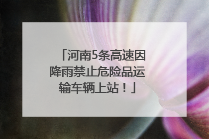 河南5条高速因降雨禁止危险品运输车辆上站！