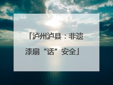 泸州泸县：非遗漆扇“话”安全