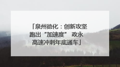 泉州德化：创新攻坚跑出“加速度” 政永高速冲刺年底通车