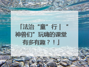 法治“童”行｜“神兽们”玩嗨的课堂有多有趣？！
