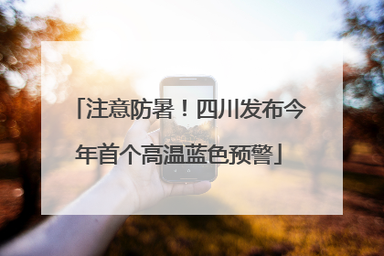 注意防暑！四川发布今年首个高温蓝色预警
