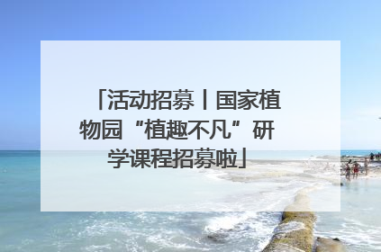 活动招募丨国家植物园“植趣不凡”研学课程招募啦