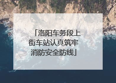 洛阳车务段上街车站认真筑牢消防安全防线