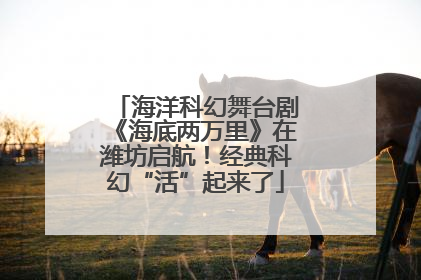 海洋科幻舞台剧《海底两万里》在潍坊启航！经典科幻“活”起来了