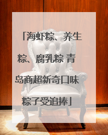 海虾粽、养生粽、腐乳粽 青岛商超新奇口味粽子受追捧