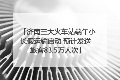 济南三大火车站端午小长假运输启动 预计发送旅客83.5万人次