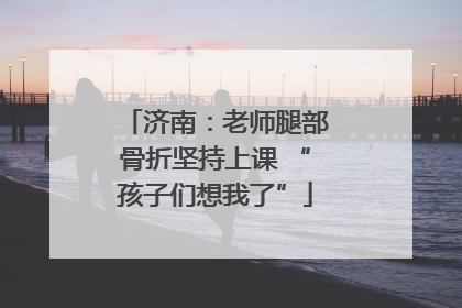 济南：老师腿部骨折坚持上课 “孩子们想我了”