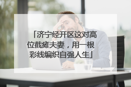 济宁经开区这对高位截瘫夫妻，用一根彩线编织自强人生