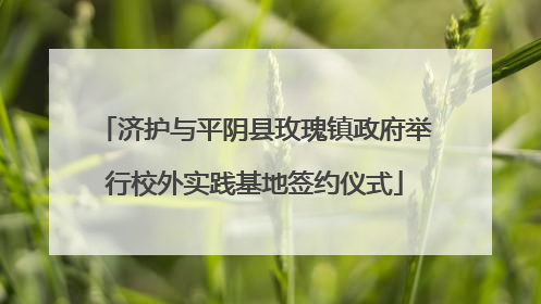 济护与平阴县玫瑰镇政府举行校外实践基地签约仪式