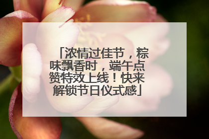 浓情过佳节，粽味飘香时，端午点赞特效上线！快来解锁节日仪式感