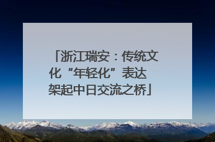浙江瑞安：传统文化“年轻化”表达 架起中日交流之桥