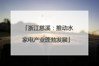 浙江慈溪：推动水家电产业蓬勃发展