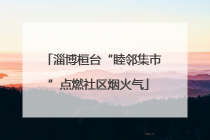 淄博桓台“睦邻集市”点燃社区烟火气