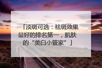 淡斑可选：祛斑效果最好的排名第一，肌肤的“美白小管家”