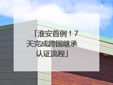 淮安首例！7天完成跨国继承认证流程