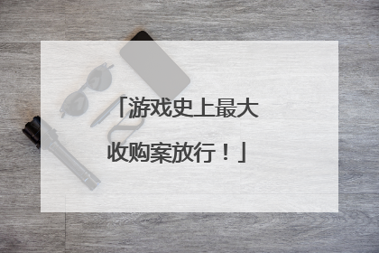 游戏史上最大收购案放行！