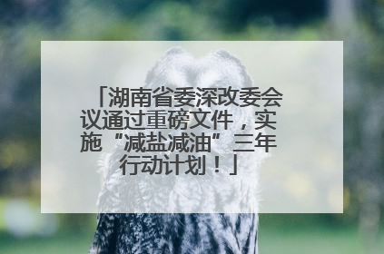 湖南省委深改委会议通过重磅文件，实施“减盐减油”三年行动计划！