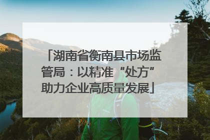 湖南省衡南县市场监管局：以精准“处方”助力企业高质量发展