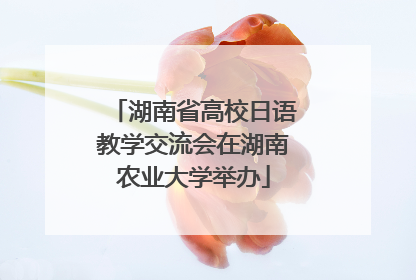 湖南省高校日语教学交流会在湖南农业大学举办