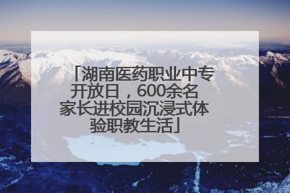 湖南医药职业中专开放日，600余名家长进校园沉浸式体验职教生活