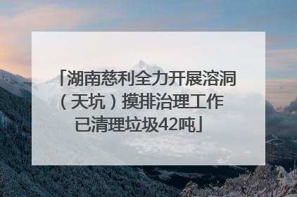 湖南慈利全力开展溶洞（天坑）摸排治理工作 已清理垃圾42吨