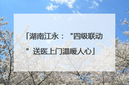 湖南江永：“四级联动”送医上门温暖人心