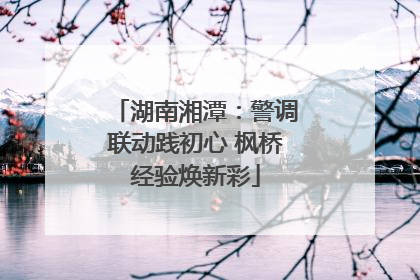 湖南湘潭：警调联动践初心 枫桥经验焕新彩
