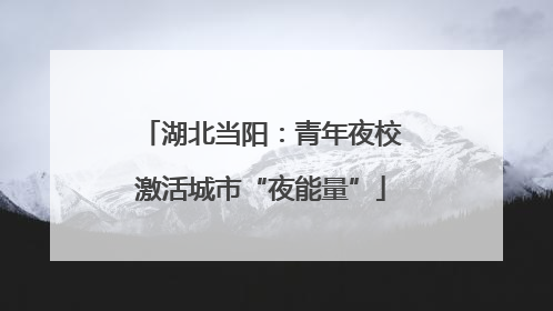 湖北当阳：青年夜校激活城市“夜能量”