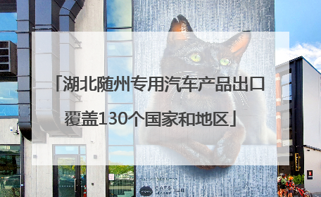 湖北随州专用汽车产品出口覆盖130个国家和地区