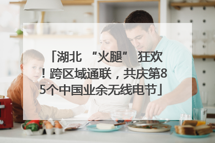 湖北 “火腿” 狂欢！跨区域通联，共庆第85个中国业余无线电节