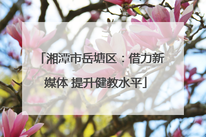 湘潭市岳塘区：借力新媒体 提升健教水平