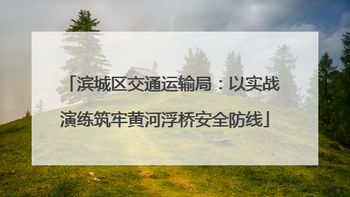 滨城区交通运输局：以实战演练筑牢黄河浮桥安全防线