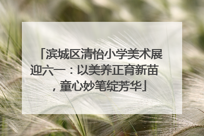滨城区清怡小学美术展迎六一：以美养正育新苗，童心妙笔绽芳华